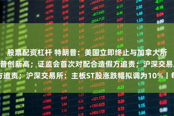 股票配资杠杆 特朗普：美国立即终止与加拿大所有贸易谈判；纳指、标普创新高；证监会首次对配合造假方追责；沪深交易所：主板ST股涨跌幅拟调为10%丨每经早参