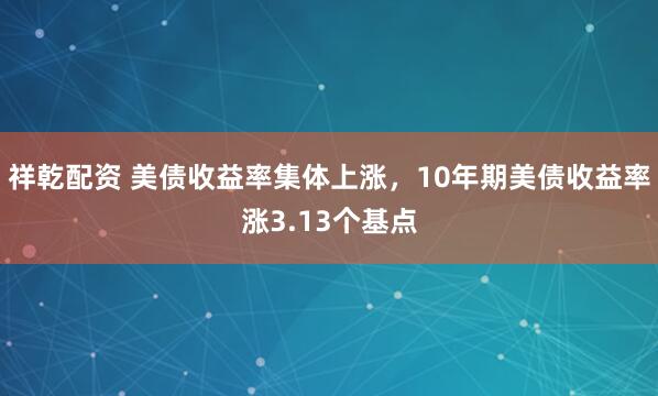 祥乾配资 美债收益率集体上涨，10年期美债收益率涨3.13个基点