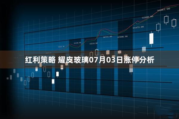 红利策略 耀皮玻璃07月03日涨停分析