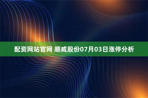 配资网站官网 顺威股份07月03日涨停分析