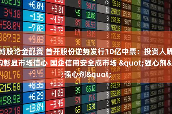 博股论金配资 首开股份逆势发行10亿中票：投资人踊跃认购彰显市场信心 国企信用安全成市场 "强心剂"