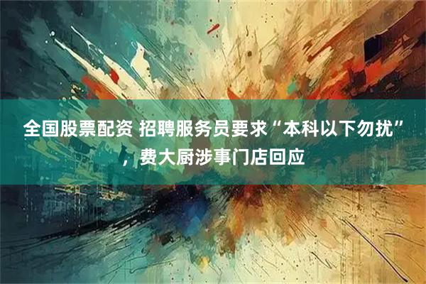 全国股票配资 招聘服务员要求“本科以下勿扰”，费大厨涉事门店回应