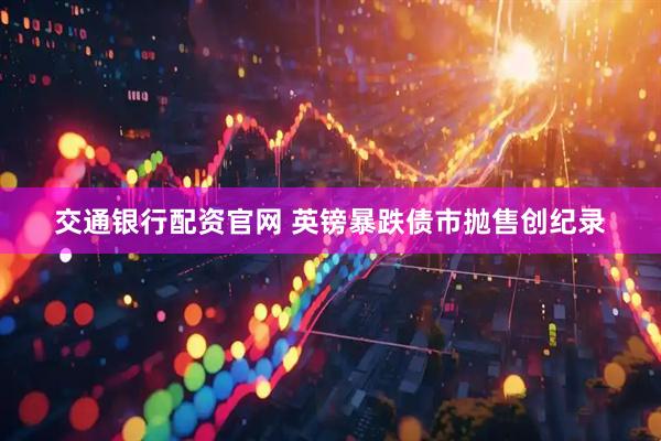 交通银行配资官网 英镑暴跌债市抛售创纪录
