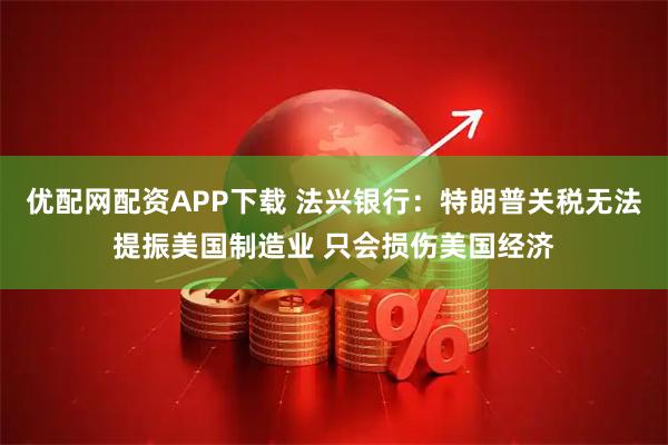 优配网配资APP下载 法兴银行：特朗普关税无法提振美国制造业 只会损伤美国经济