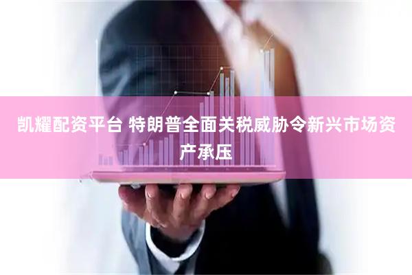凯耀配资平台 特朗普全面关税威胁令新兴市场资产承压