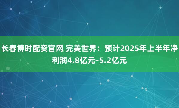 长春博时配资官网 完美世界：预计2025年上半年净利润4.8亿元–5.2亿元