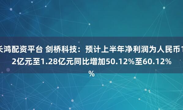 长鸿配资平台 剑桥科技：预计上半年净利润为人民币1.2亿元至1.28亿元同比增加50.12%至60.12%