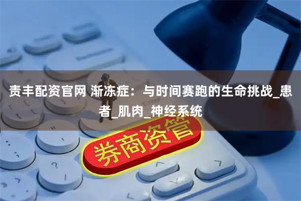 责丰配资官网 渐冻症：与时间赛跑的生命挑战_患者_肌肉_神经系统