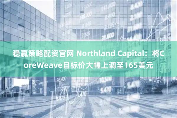 稳赢策略配资官网 Northland Capital：将CoreWeave目标价大幅上调至165美元