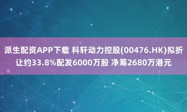 派生配资APP下载 科轩动力控股(00476.HK)拟折让约33.8%配发6000万股 净筹2680万港元
