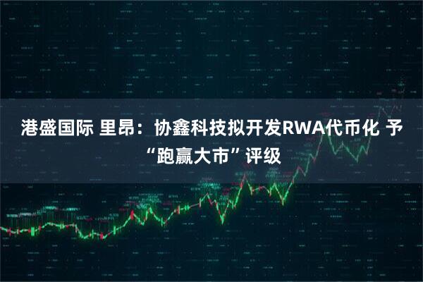 港盛国际 里昂：协鑫科技拟开发RWA代币化 予“跑赢大市”评级