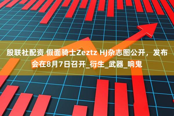 股联社配资 假面骑士Zeztz HJ杂志图公开，发布会在8月7日召开_衍生_武器_响鬼