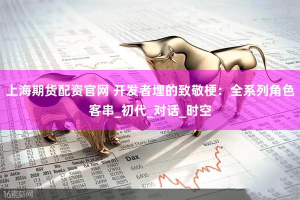 上海期货配资官网 开发者埋的致敬梗：全系列角色客串_初代_对话_时空