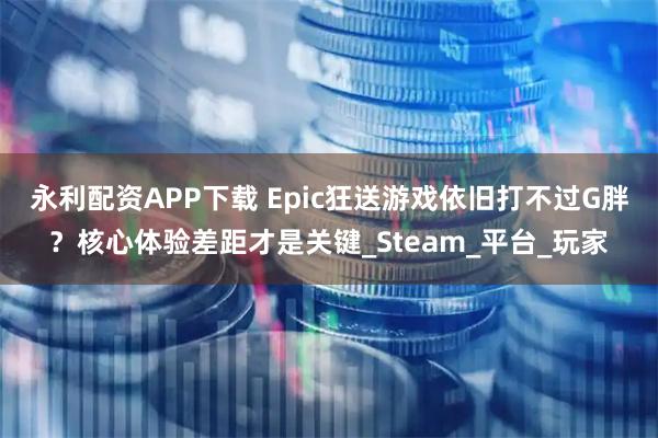 永利配资APP下载 Epic狂送游戏依旧打不过G胖？核心体验差距才是关键_Steam_平台_玩家