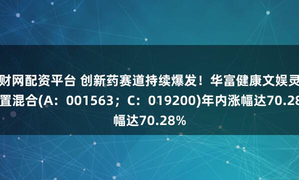 旺财网配资平台 创新药赛道持续爆发！华富健康文娱灵活配置混合(A：001563；C：019200)年内涨幅达70.28%