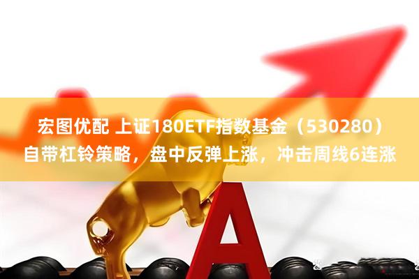 宏图优配 上证180ETF指数基金（530280）自带杠铃策略，盘中反弹上涨，冲击周线6连涨