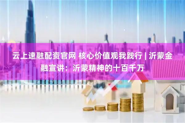 云上速融配资官网 核心价值观我践行 | 沂蒙金融宣讲：沂蒙精神的十百千万