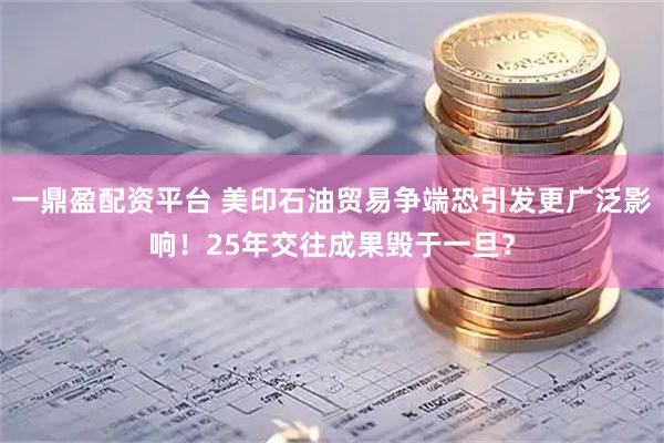 一鼎盈配资平台 美印石油贸易争端恐引发更广泛影响！25年交往成果毁于一旦？