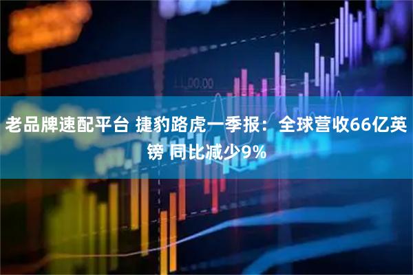 老品牌速配平台 捷豹路虎一季报：全球营收66亿英镑 同比减少9%