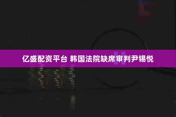 亿盛配资平台 韩国法院缺席审判尹锡悦