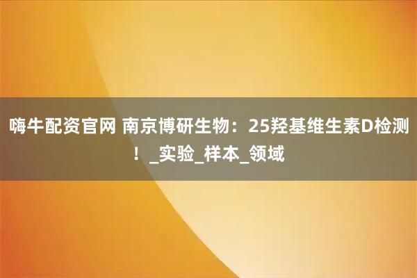 嗨牛配资官网 南京博研生物：25羟基维生素D检测！_实验_样本_领域