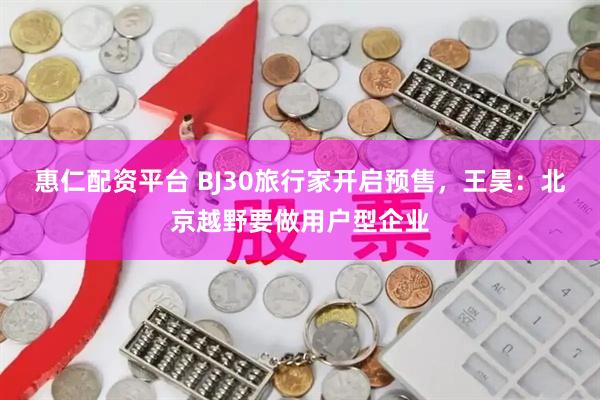 惠仁配资平台 BJ30旅行家开启预售，王昊：北京越野要做用户型企业