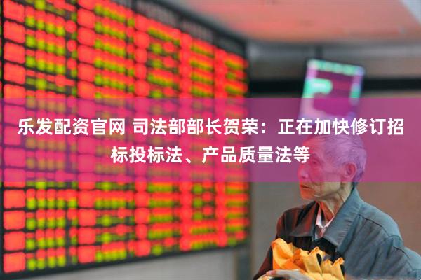 乐发配资官网 司法部部长贺荣：正在加快修订招标投标法、产品质量法等