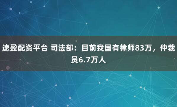 速盈配资平台 司法部：目前我国有律师83万，仲裁员6.7万人