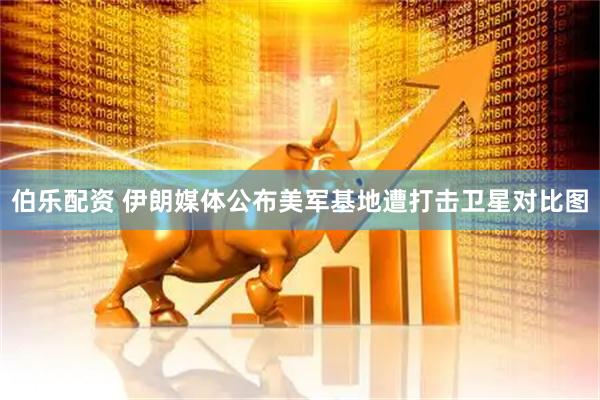 伯乐配资 伊朗媒体公布美军基地遭打击卫星对比图