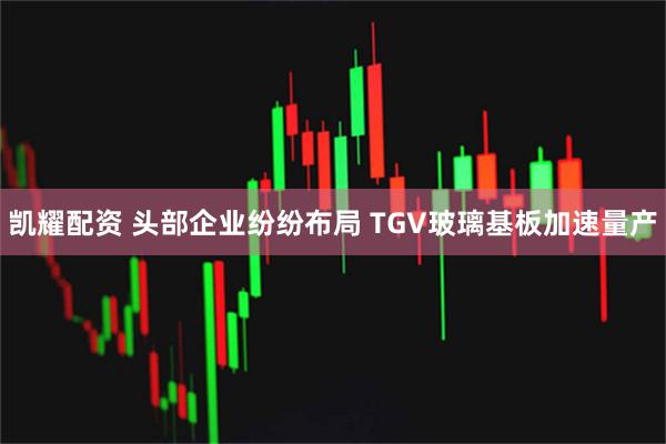 凯耀配资 头部企业纷纷布局 TGV玻璃基板加速量产